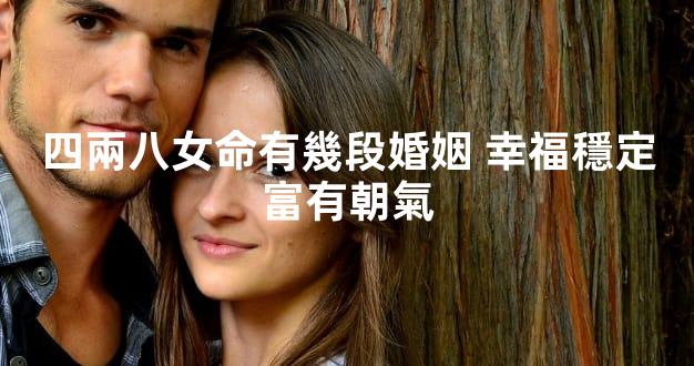 四兩八女命有幾段婚姻 幸福穩定富有朝氣